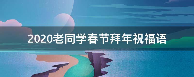2021老同学春节拜年祝福语 老同学拜年祝福语2020
