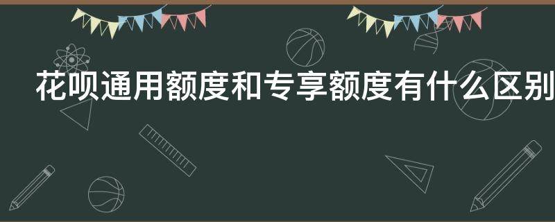 花呗通用额度和专享额度有什么区别（花呗通用额度和专享额度有什么区别呢）