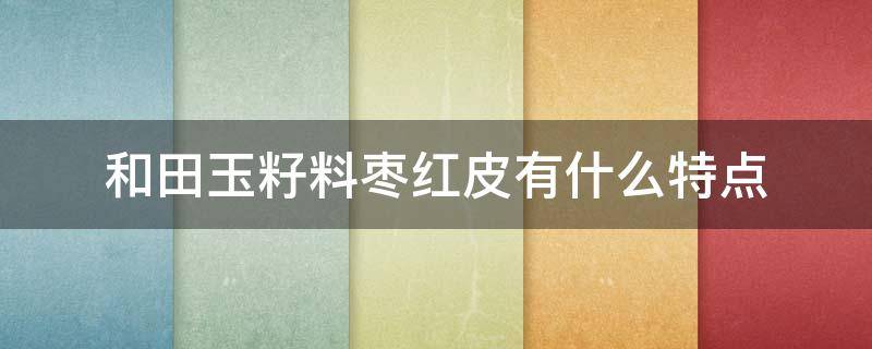 和田玉籽料枣红皮有什么特点 和田玉籽料枣红皮有什么特点吗