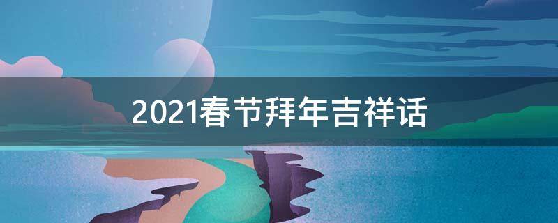 2021春节拜年吉祥话 2021春节拜年吉祥话大全