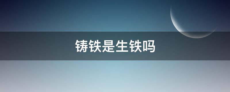 铸铁是生铁吗（铸铁和生铁的区别）