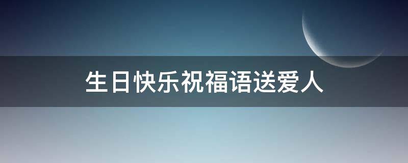 生日快乐祝福语送爱人（生日快乐祝福语送爱人简短）