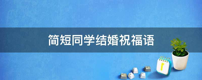 简短同学结婚祝福语 同学结婚祝福短句