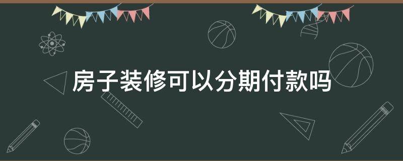房子装修可以分期付款吗（装修可以分期么）