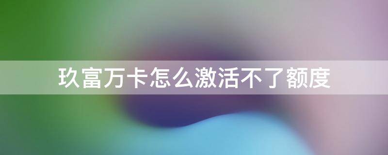 玖富万卡怎么激活不了额度 玖富万卡激活额度用不了为什么