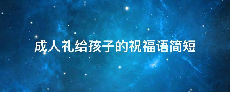 成人礼给孩子的祝福语简短（成人礼给孩子的祝福语简短一句话）