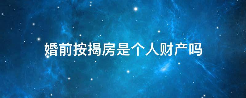 婚前按揭房是个人财产吗（婚前按揭房属于个人财产吗）
