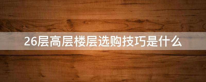 26层高层楼层选购技巧是什么 26层高层楼层选购技巧是什么意思