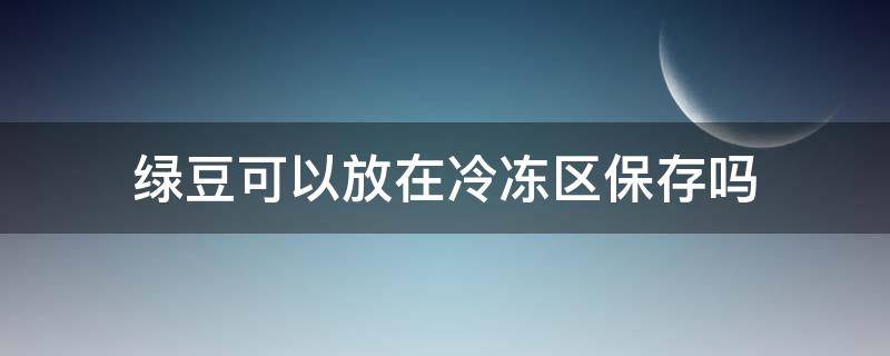 绿豆可以放在冷冻区保存吗 绿豆能放在冷冻室里吗
