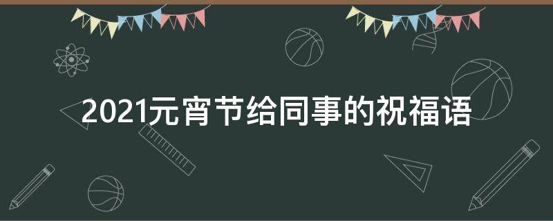 2021元宵节给同事的祝福语