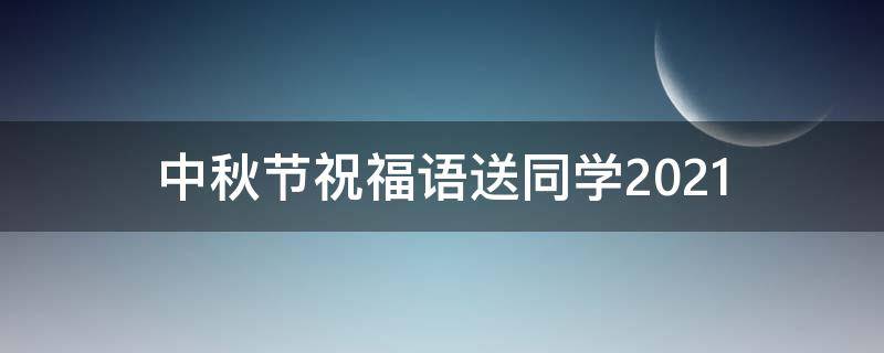 中秋节祝福语送同学2021 中秋节祝福语送同学简短二年级