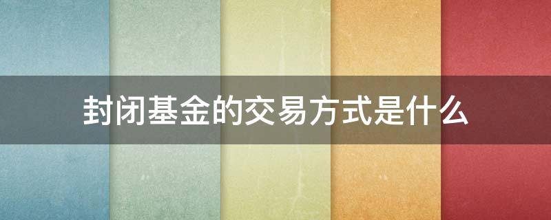 封闭基金的交易方式是什么 封闭基金如何交易