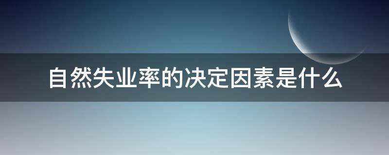 自然失业率的决定因素是什么（自然失业率取决于什么）