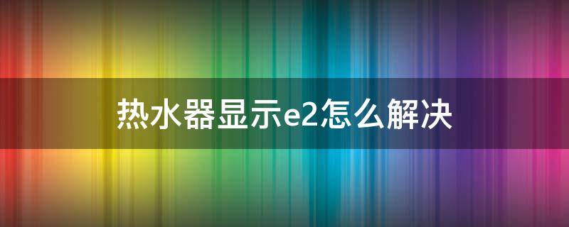 热水器显示e2怎么解决（万家乐热水器显示e2怎么解决）