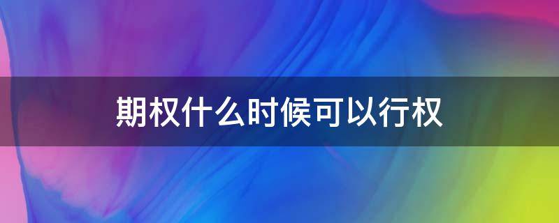 期权什么时候可以行权（期权什么时候行权省税）