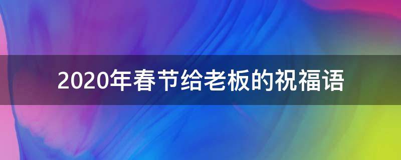 2021年春节给老板的祝福语 2021年春节给老板的祝福语有哪些