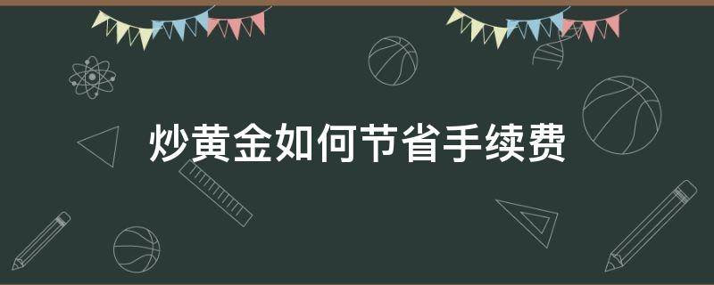 炒黄金如何节省手续费 炒黄金稳赚不赔的方法