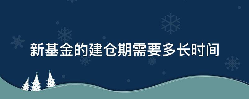 新基金的建仓期需要多长时间 新基金建仓期一般多久