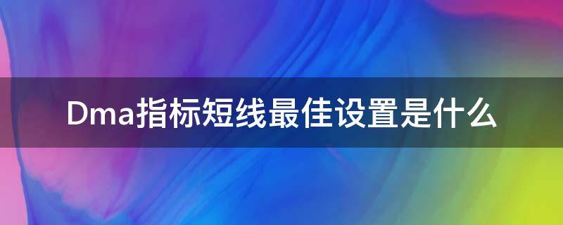Dma指标短线最佳设置是什么（dma短线最佳参数设置）