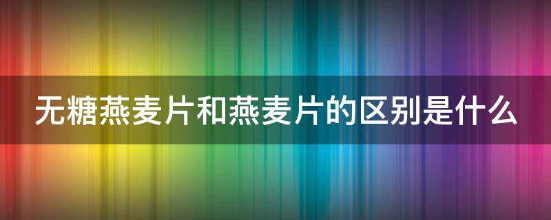无糖燕麦片和燕麦片的区别是什么（无糖燕麦和普通燕麦区别）