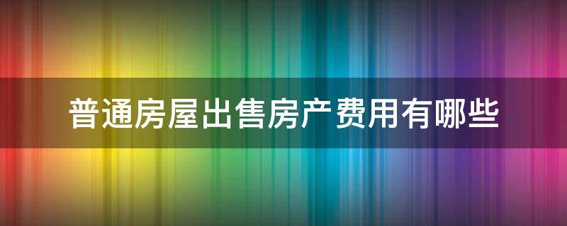 普通房屋出售房产费用有哪些 房屋出售都有哪些费用