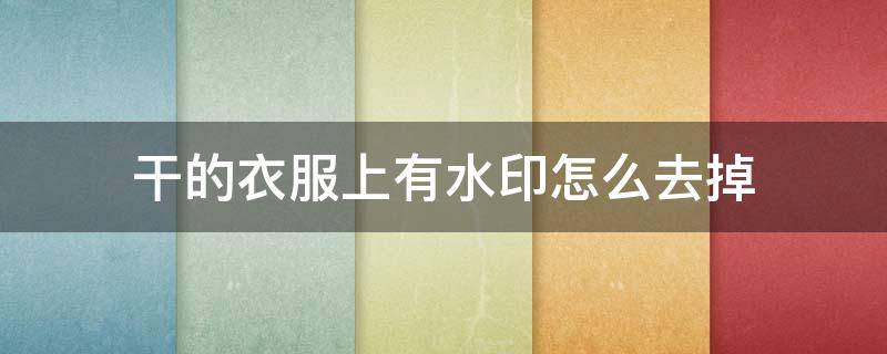 干的衣服上有水印怎么去掉（干的衣服上有水印怎么去掉小妙招）