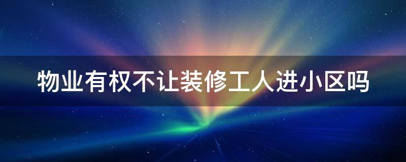 物业有权不让装修工人进小区吗（物业有权不让装修工人进小区吗合法吗）