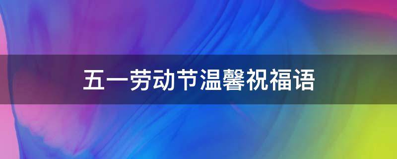 五一劳动节温馨祝福语 五一劳动节温馨祝福短信