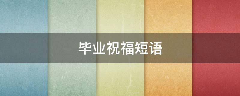 毕业祝福短语（毕业祝福短语英语）