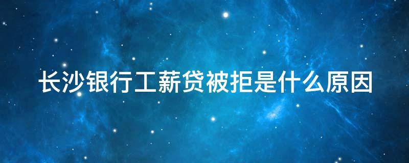 长沙银行工薪贷被拒是什么原因 长沙银行工薪贷怎么借