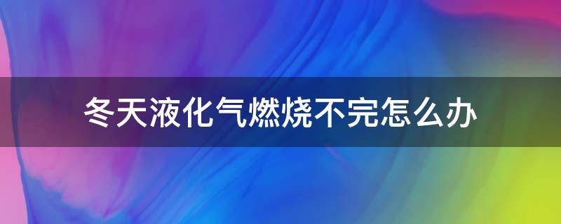 冬天液化气燃烧不完怎么办（冬天液化气燃烧不完怎么办视频）