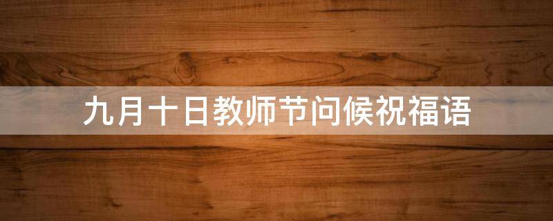 九月十日教师节问候祝福语 九月十日教师节的祝福语