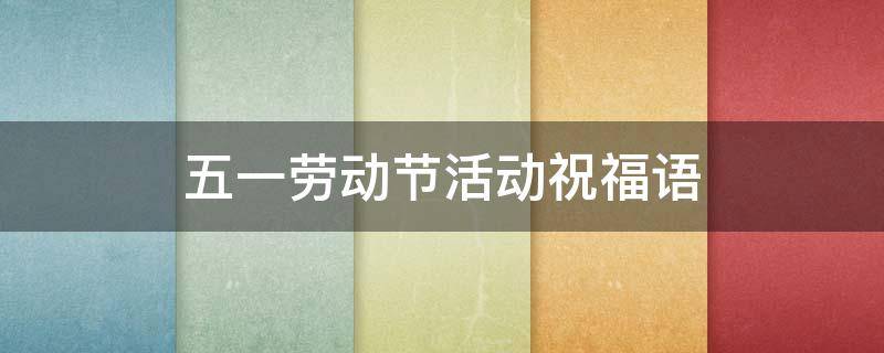 五一劳动节活动祝福语 五一劳动节活动祝福语大全