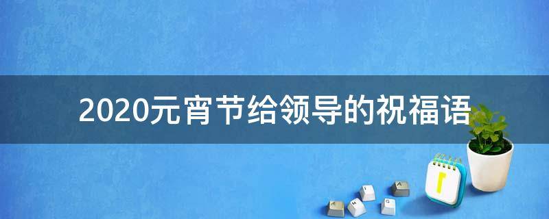 2021元宵节给领导的祝福语 元宵节给领导送祝福
