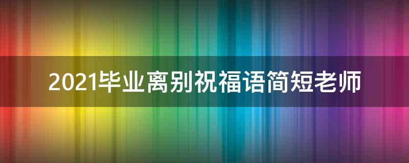 2021毕业离别祝福语简短老师（2021毕业离别祝福语简短老师句子）
