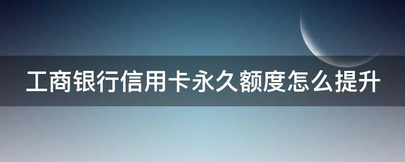 工商银行信用卡永久额度怎么提升（工商银行的信用卡怎么提升额度）
