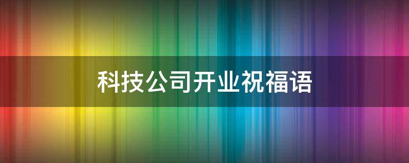 科技公司开业祝福语（科技公司开业祝福语大全）