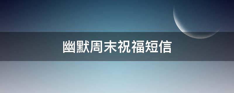 幽默周末祝福短信 幽默周末祝福短信图片