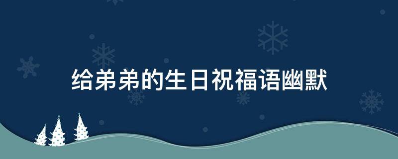 给弟弟的生日祝福语幽默 给弟弟的生日祝福语幽默简短
