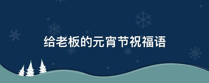 给老板的元宵节祝福语（给老板的元宵节祝福语大全）