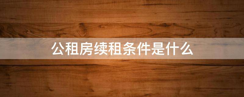 公租房续租条件是什么（公租房续租条件是什么规定）