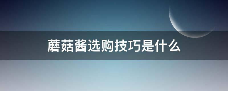 蘑菇酱选购技巧是什么 蘑菇酱什么牌子的好