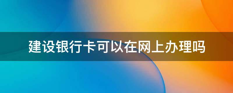 建设银行卡可以在网上办理吗 建设银行卡可以从网上办吗