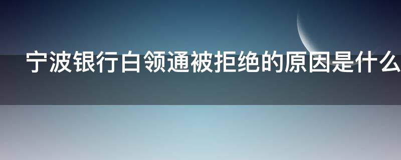 宁波银行白领通被拒绝的原因是什么