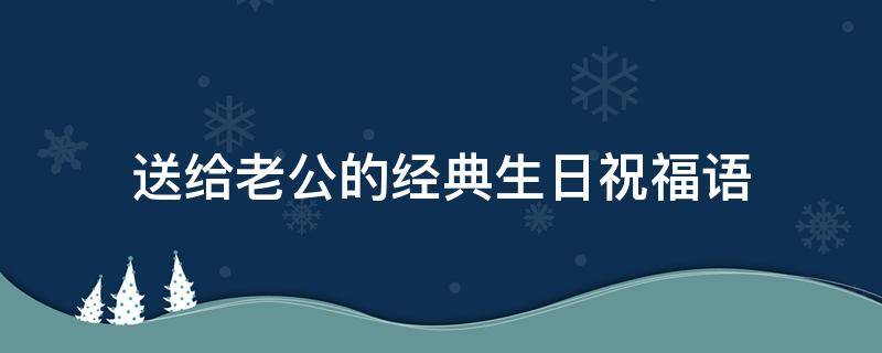送给老公的经典生日祝福语（送给老公的经典生日祝福语短句）