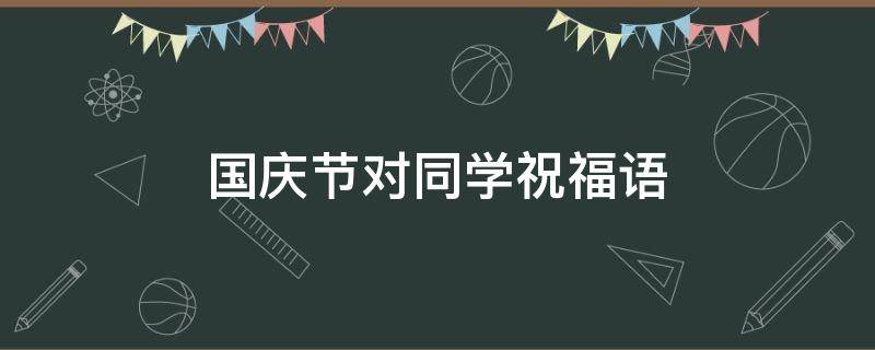 国庆节对同学祝福语 国庆节对同学祝福语怎么说