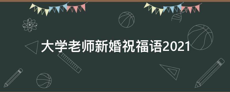 大学老师新婚祝福语2021 大学老师新婚祝福语2021年8月