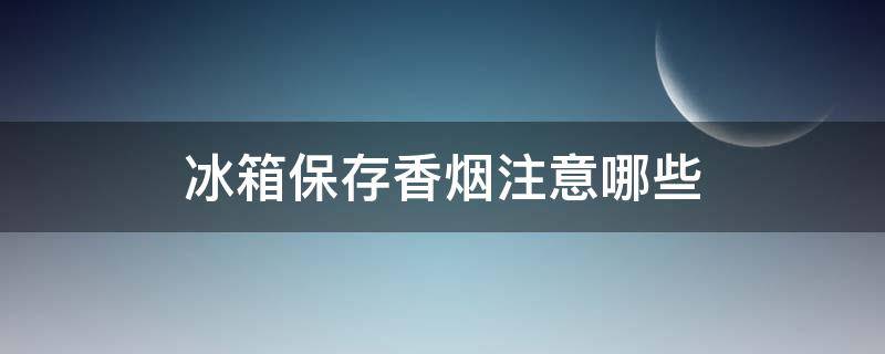 冰箱保存香烟注意哪些（冰箱保存香烟注意哪些问题）