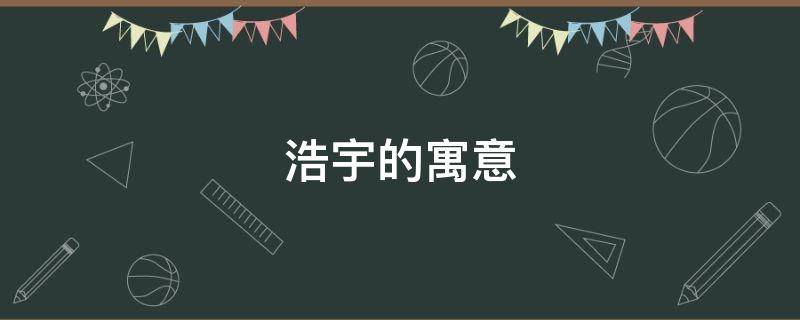 浩宇的寓意（浩宇的寓意 200字）