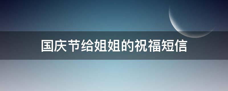 国庆节给姐姐的祝福短信（国庆节给姐姐的祝福短信英语）